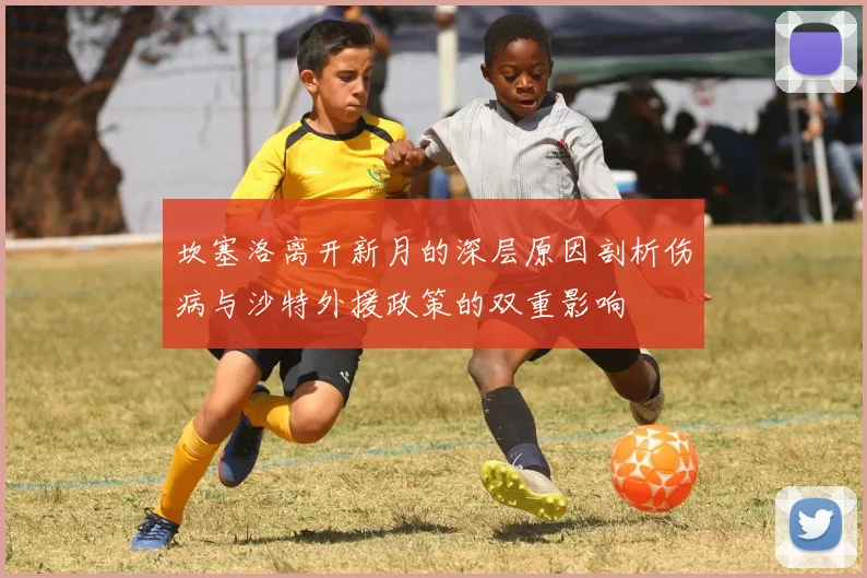 坎塞洛离开新月的深层原因剖析伤病与沙特外援政策的双重影响