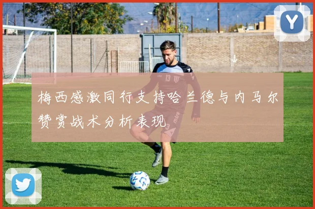 梅西感激同行支持哈兰德与内马尔赞赏战术分析表现