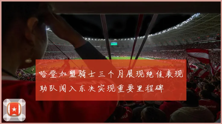 哈登加盟骑士三个月展现绝佳表现助队闯入东决实现重要里程碑