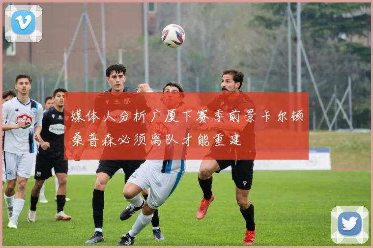媒体人分析广厦下赛季前景卡尔顿桑普森必须离队才能重建