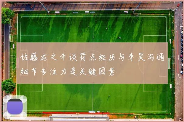 佐藤龙之介谈罚点经历与李昊沟通细节专注力是关键因素