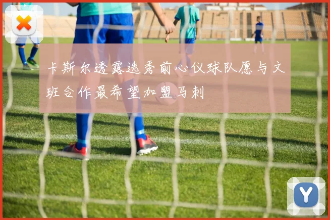 卡斯尔透露选秀前心仪球队愿与文班合作最希望加盟马刺