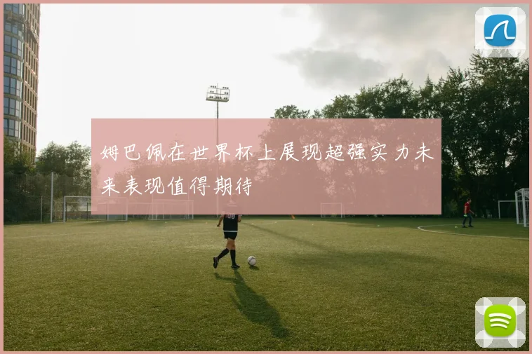 姆巴佩在世界杯上展现超强实力未来表现值得期待