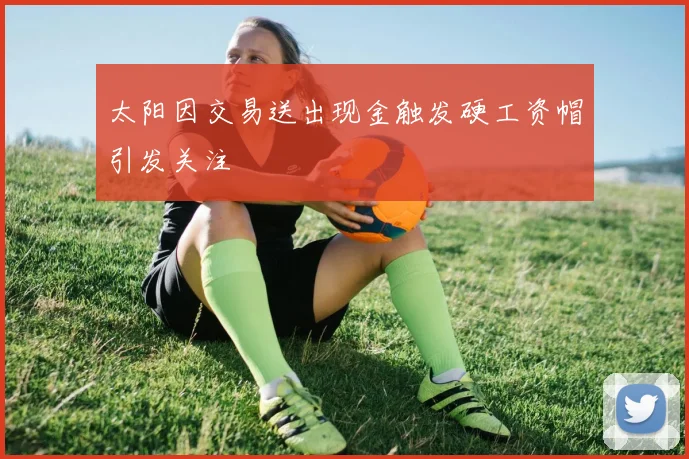 太阳因交易送出现金触发硬工资帽引发关注