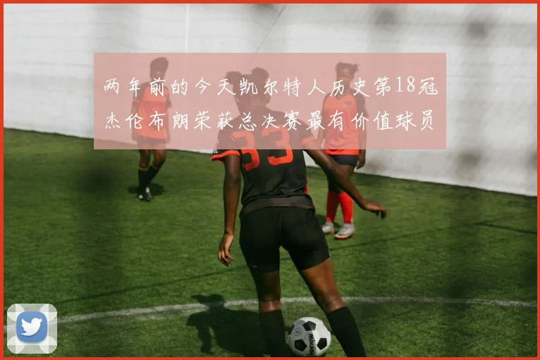 两年前的今天凯尔特人历史第18冠杰伦布朗荣获总决赛最有价值球员