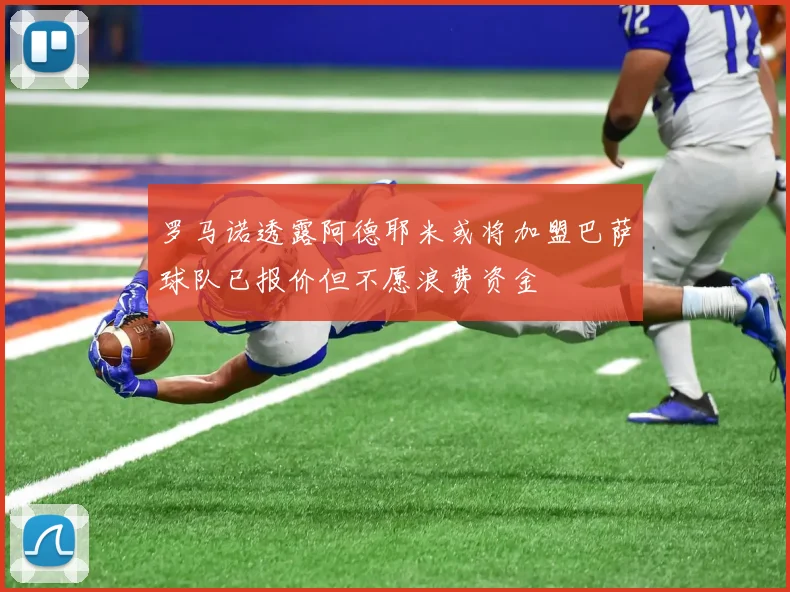 罗马诺透露阿德耶米或将加盟巴萨球队已报价但不愿浪费资金