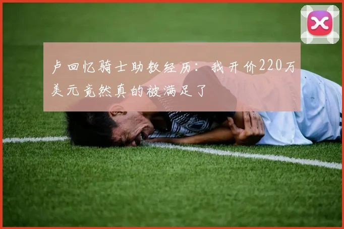 卢回忆骑士助教经历：我开价220万美元竟然真的被满足了