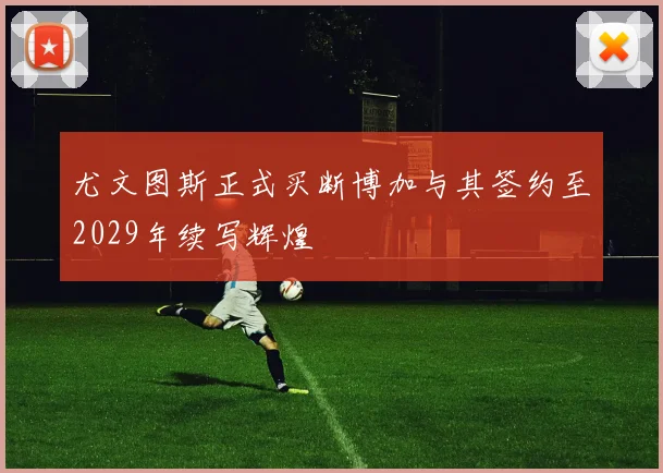 尤文图斯正式买断博加与其签约至2029年续写辉煌