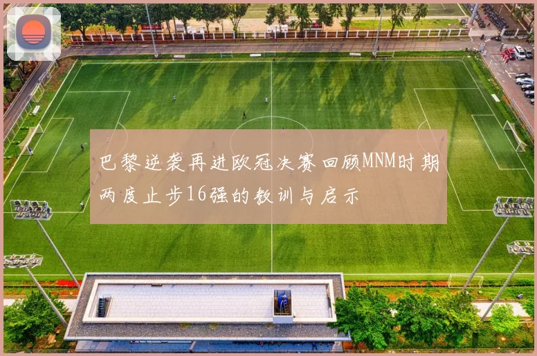 巴黎逆袭再进欧冠决赛回顾MNM时期两度止步16强的教训与启示