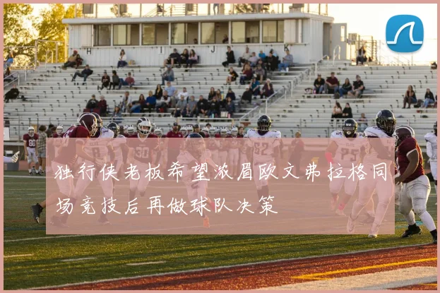 独行侠老板希望浓眉欧文弗拉格同场竞技后再做球队决策