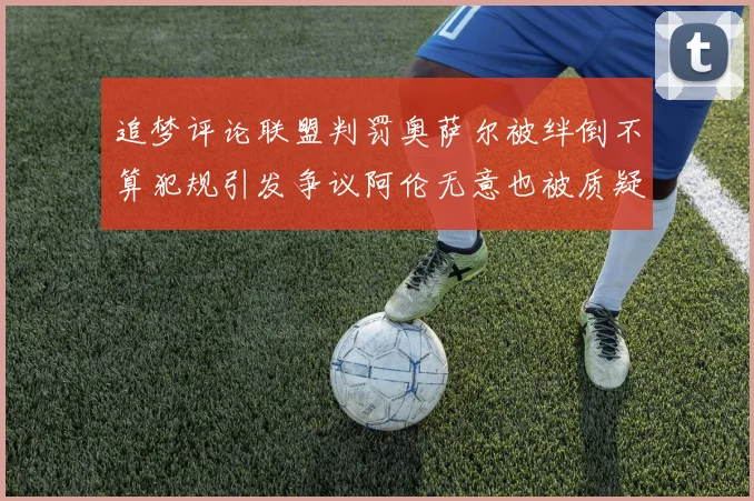 追梦评论联盟判罚奥萨尔被绊倒不算犯规引发争议阿伦无意也被质疑