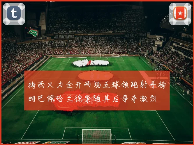 梅西火力全开两场五球领跑射手榜姆巴佩哈兰德紧随其后争夺激烈