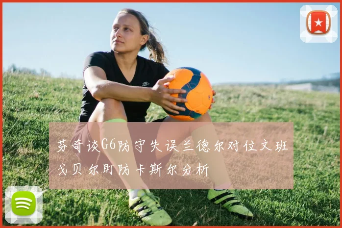 芬奇谈G6防守失误兰德尔对位文班戈贝尔盯防卡斯尔分析