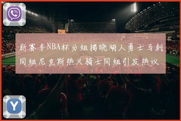 新赛季NBA杯分组揭晓湖人勇士马刺同组尼克斯热火骑士同组引发热议