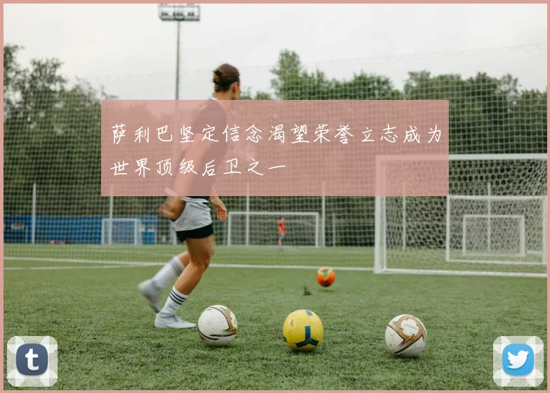 萨利巴坚定信念渴望荣誉立志成为世界顶级后卫之一