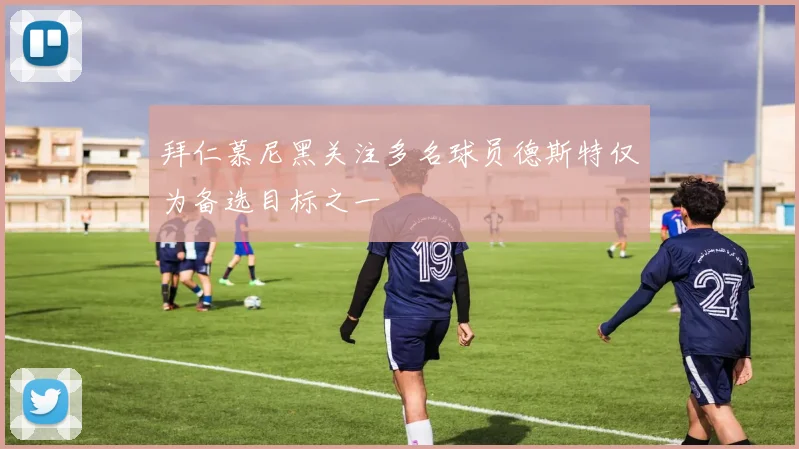 拜仁慕尼黑关注多名球员德斯特仅为备选目标之一