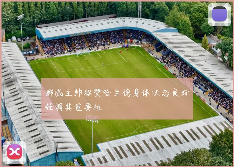 挪威主帅称赞哈兰德身体状态良好强调其重要性