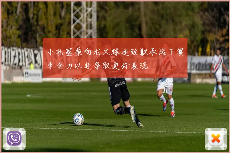 小孔塞桑向尤文球迷致歉承诺下赛季全力以赴争取更好表现