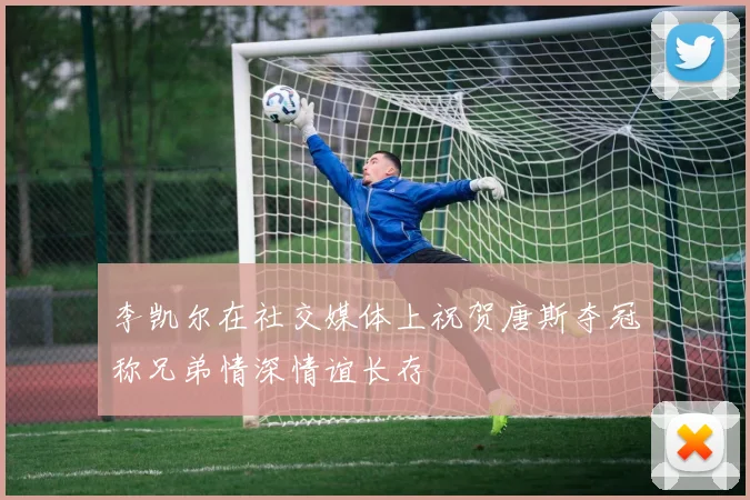 李凯尔在社交媒体上祝贺唐斯夺冠称兄弟情深情谊长存