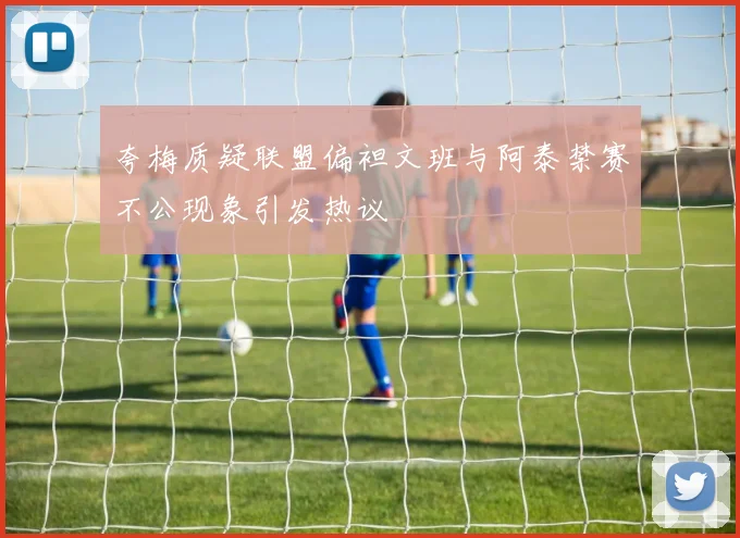 夸梅质疑联盟偏袒文班与阿泰禁赛不公现象引发热议