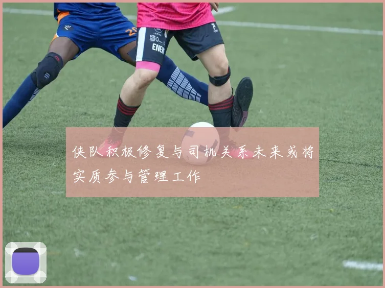 侠队积极修复与司机关系未来或将实质参与管理工作