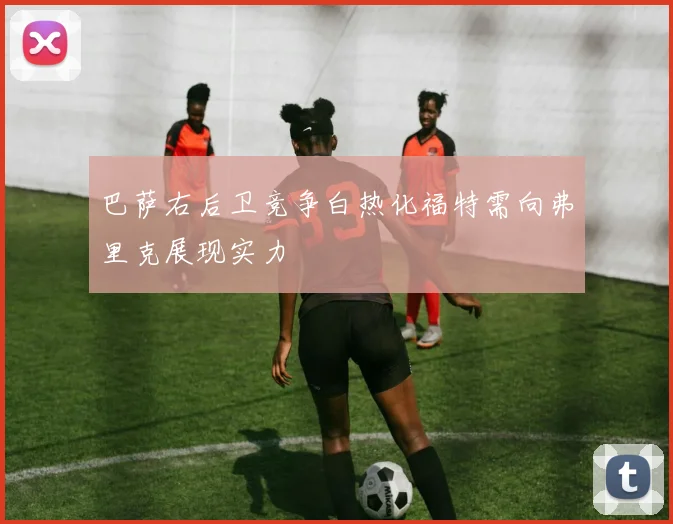 巴萨右后卫竞争白热化福特需向弗里克展现实力