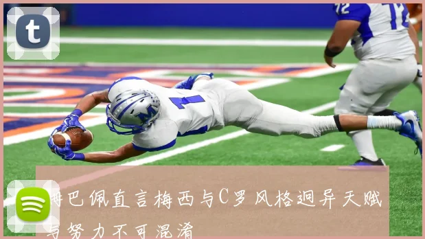 姆巴佩直言梅西与C罗风格迥异天赋与努力不可混淆