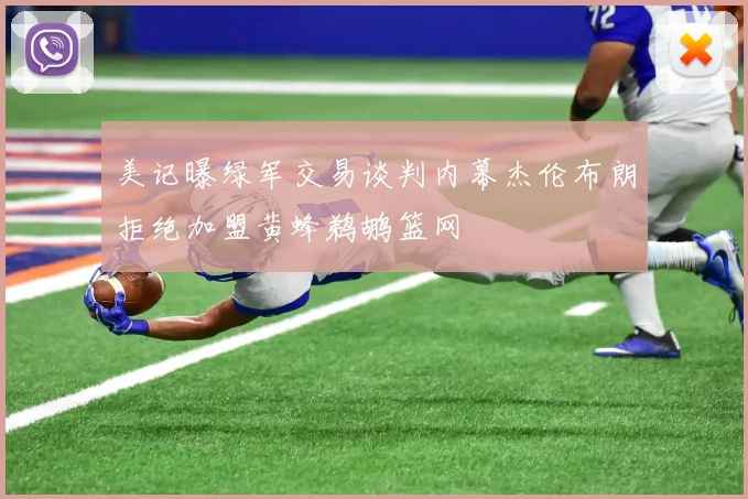 美记曝绿军交易谈判内幕杰伦布朗拒绝加盟黄蜂鹈鹕篮网