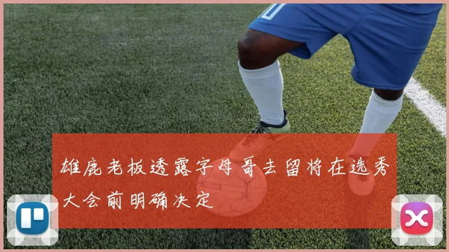 雄鹿老板透露字母哥去留将在选秀大会前明确决定