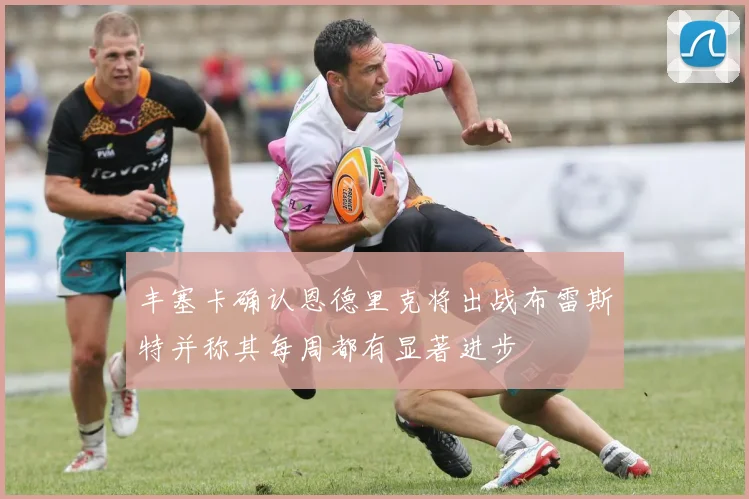丰塞卡确认恩德里克将出战布雷斯特并称其每周都有显著进步