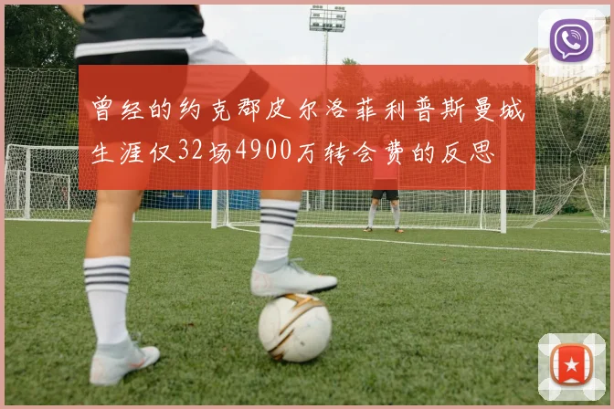 曾经的约克郡皮尔洛菲利普斯曼城生涯仅32场4900万转会费的反思