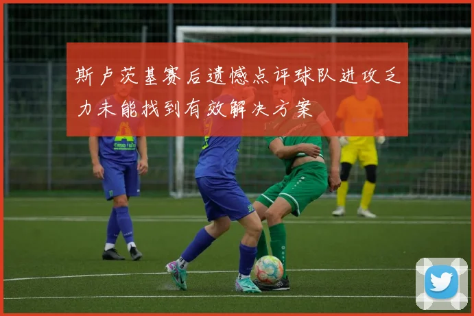 斯卢茨基赛后遗憾点评球队进攻乏力未能找到有效解决方案