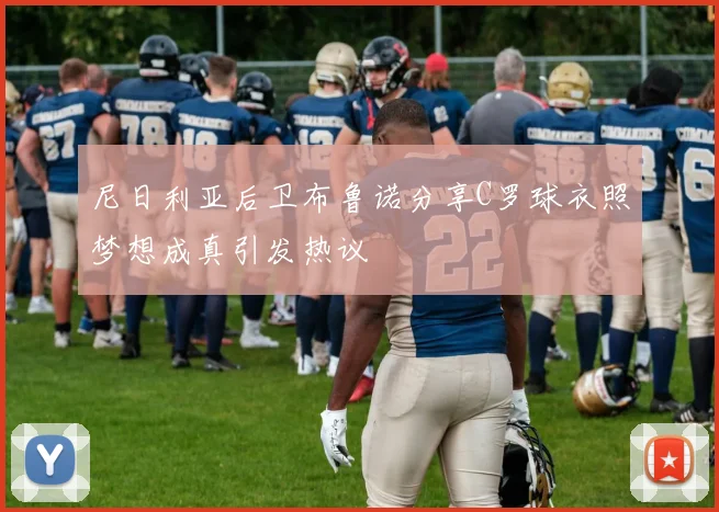 尼日利亚后卫布鲁诺分享C罗球衣照梦想成真引发热议
