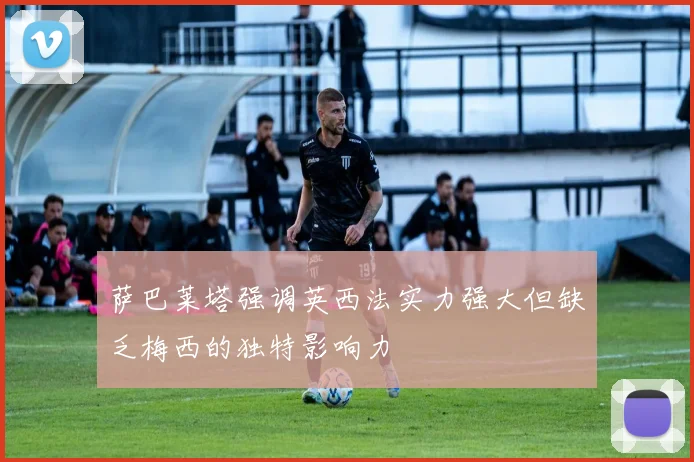 萨巴莱塔强调英西法实力强大但缺乏梅西的独特影响力