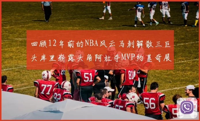 回顾12年前的NBA风云马刺解散三巨头库里崭露头角阿杜夺MVP约基奇展现天赋